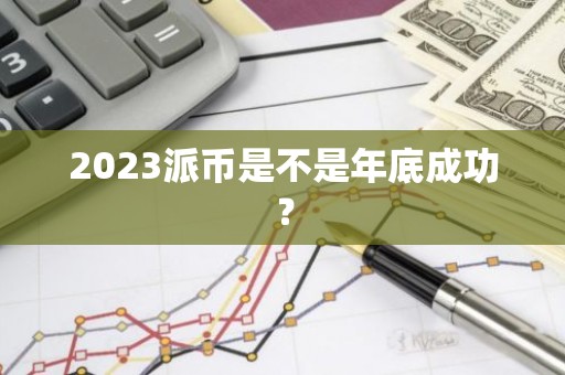 2023派币是不是年底成功？