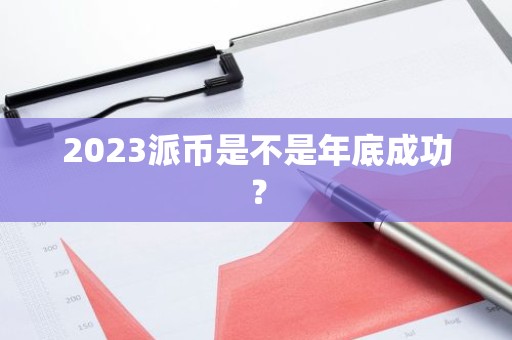 2023派币是不是年底成功？