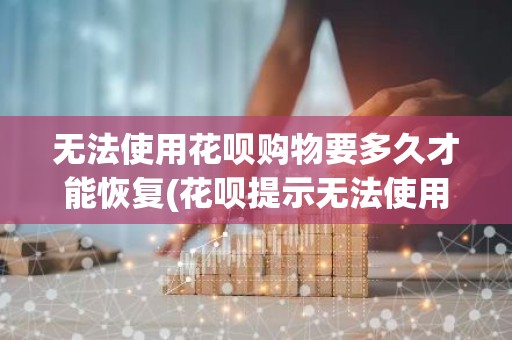无法使用花呗购物要多久才能恢复(花呗提示无法使用多久恢复？)