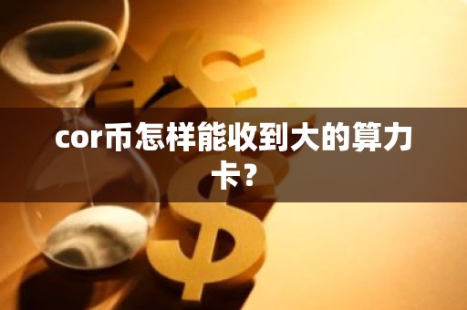 cor币怎样能收到大的算力卡？