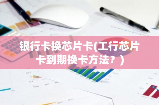 银行卡换芯片卡(工行芯片卡到期换卡方法？)