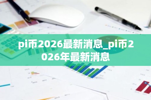 pi币2026最新消息_pi币2026年最新消息