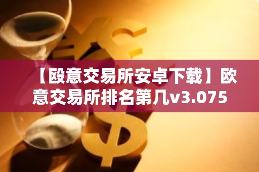 【殴意交易所安卓下载】欧意交易所排名第几v3.075