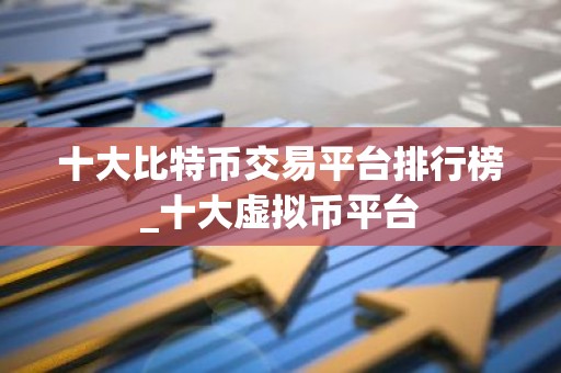 十大比特币交易平台排行榜_十大虚拟币平台