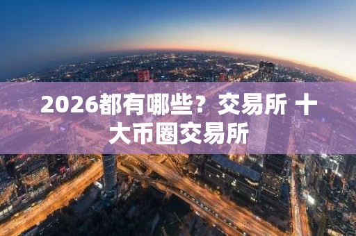 2026都有哪些？交易所 十大币圈交易所