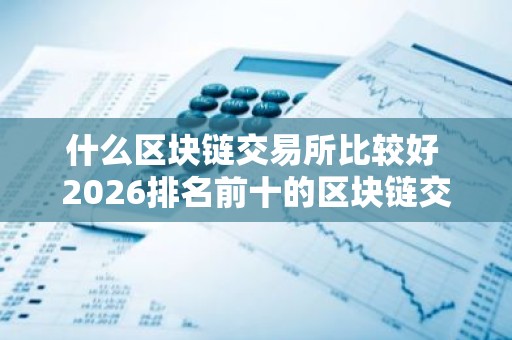什么区块链交易所比较好 2026排名前十的区块链交易所分享
