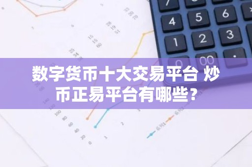 数字货币十大交易平台 炒币正易平台有哪些？
