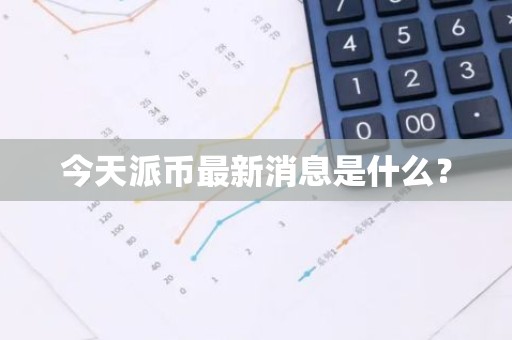 今天派币最新消息是什么？