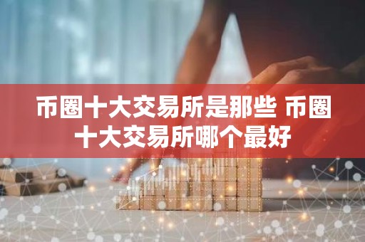 币圈十大交易所是那些 币圈十大交易所哪个最好