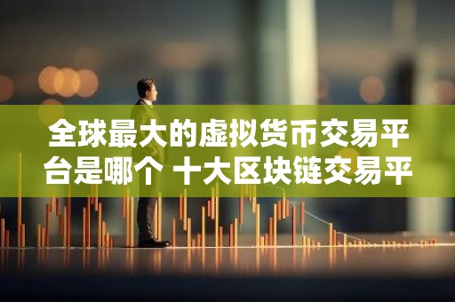 全球最大的虚拟货币交易平台是哪个 十大区块链交易平台