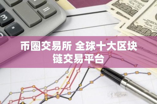 币圈交易所 全球十大区块链交易平台