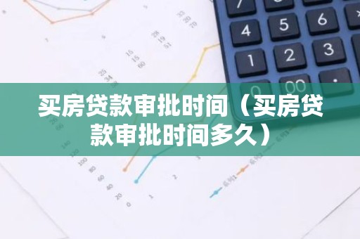买房贷款审批时间（买房贷款审批时间多久）