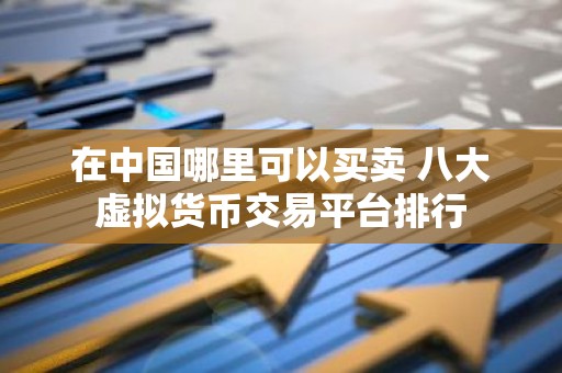 在中国哪里可以买卖 八大虚拟货币交易平台排行