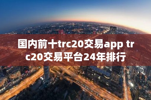 国内前十trc20交易app trc20交易平台24年排行
