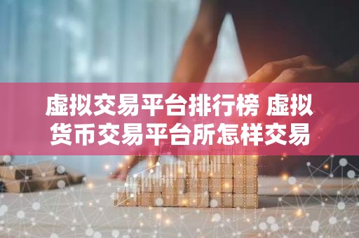 虚拟交易平台排行榜 虚拟货币交易平台所怎样交易