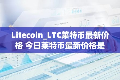 Litecoin_LTC莱特币最新价格 今日莱特币最新价格是多少呢？