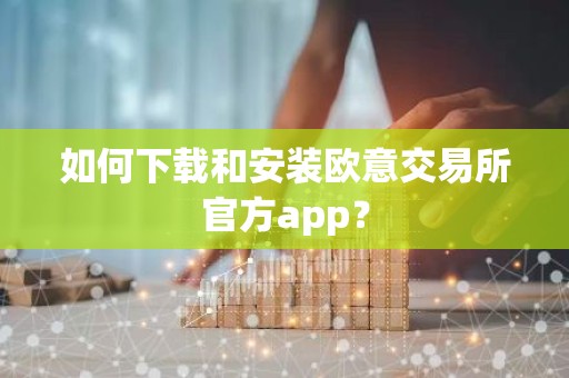 如何下载和安装欧意交易所官方app？