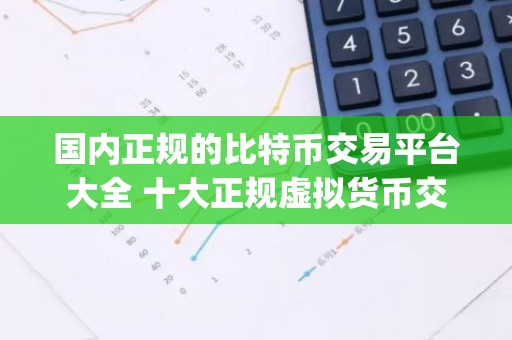 国内正规的比特币交易平台大全 十大正规虚拟货币交易所app
