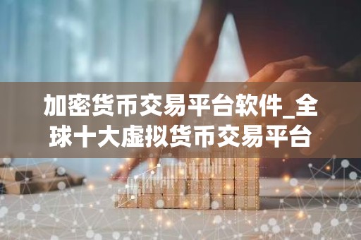 加密货币交易平台软件_全球十大虚拟货币交易平台