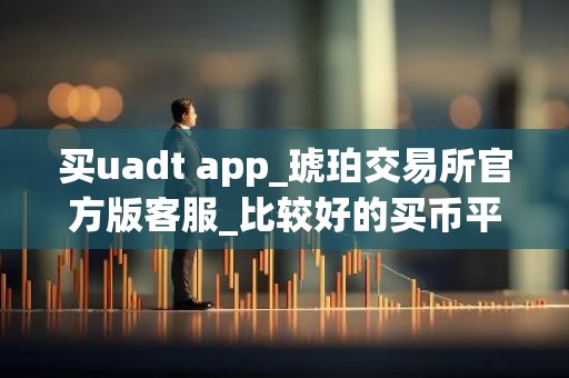 买uadt app_琥珀交易所官方版客服_比较好的买币平台排名
