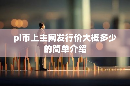 pi币上主网发行价大概多少的简单介绍