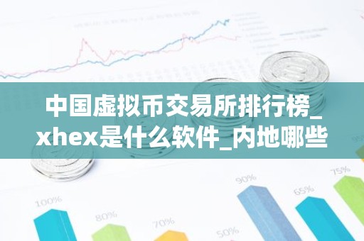 中国虚拟币交易所排行榜_xhex是什么软件_内地哪些交易所能买币啊