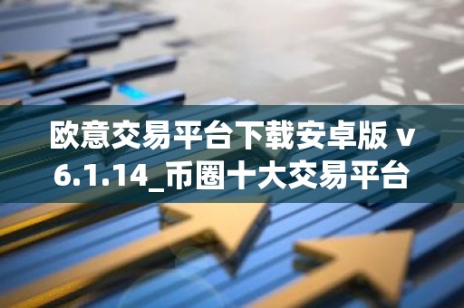 欧意交易平台下载安卓版 v6.1.14_币圈十大交易平台app下载