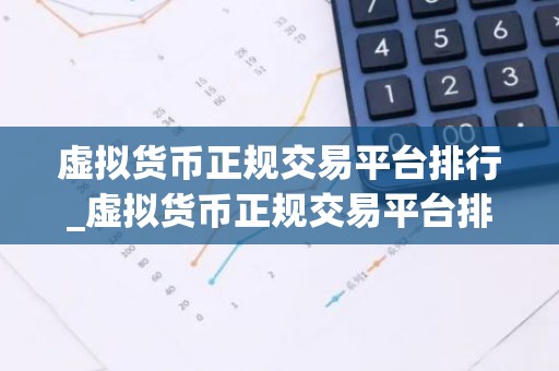虚拟货币正规交易平台排行_虚拟货币正规交易平台排行榜前十名