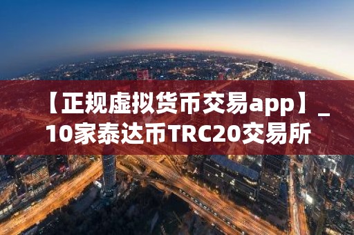 【正规虚拟货币交易app】_10家泰达币TRC20交易所排行榜