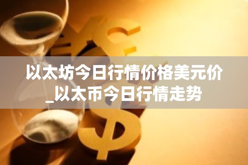 以太坊今日行情价格美元价_以太币今日行情走势