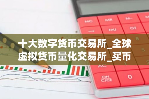 十大数字货币交易所_全球虚拟货币量化交易所_买币苹果什么软件好用
