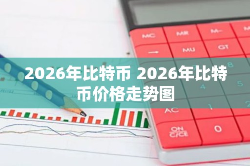 2026年比特币 2026年比特币价格走势图