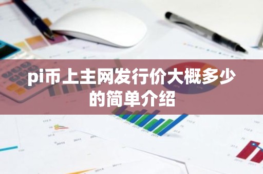 pi币上主网发行价大概多少的简单介绍