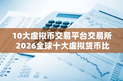 10大虚拟币交易平台交易所 2026全球十大虚拟货币比特币平台排名