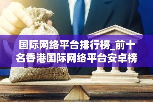 国际网络平台排行榜_前十名香港国际网络平台安卓榜单