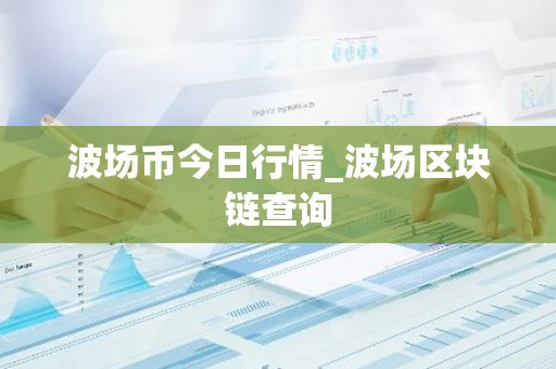 波场币今日行情_波场区块链查询