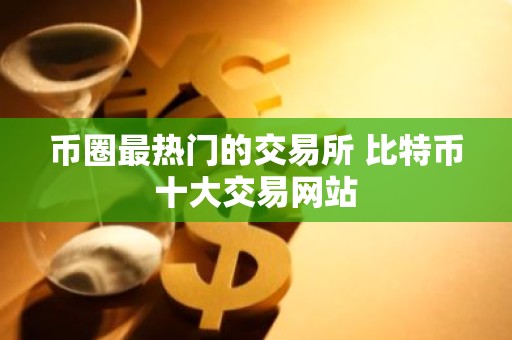 币圈最热门的交易所 比特币十大交易网站