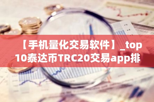 【手机量化交易软件】_top10泰达币TRC20交易app排名盘点
