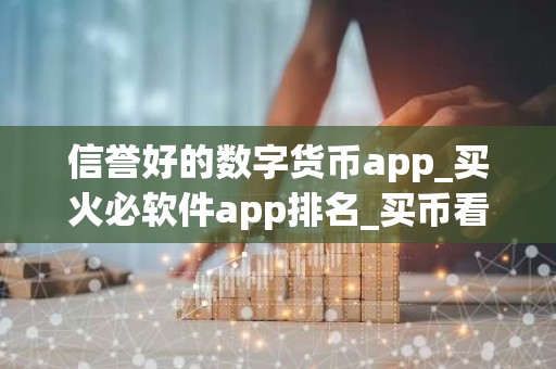 信誉好的数字货币app_买火必软件app排名_买币看趋势软件