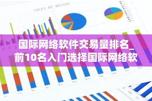 国际网络软件交易量排名_前10名入门选择国际网络软件权威榜单