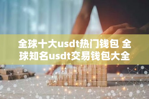 全球十大usdt热门钱包 全球知名usdt交易钱包大全