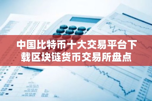 中国比特币十大交易平台下载区块链货币交易所盘点