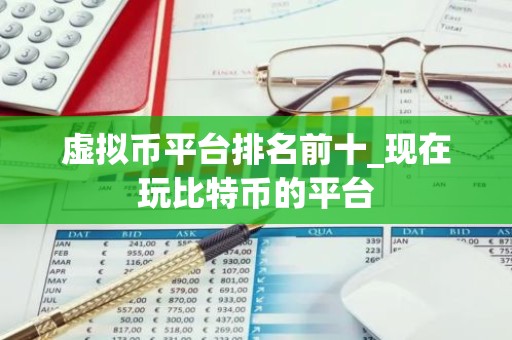 虚拟币平台排名前十_现在玩比特币的平台