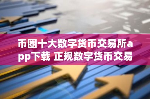 币圈十大数字货币交易所app下载 正规数字货币交易平台有哪些？推荐