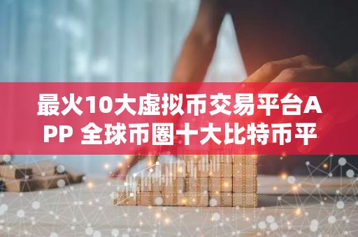 最火10大虚拟币交易平台APP 全球币圈十大比特币平台排行榜有哪些？国内知名