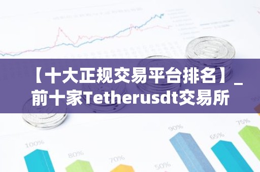 【十大正规交易平台排名】_前十家Tetherusdt交易所排名汇总