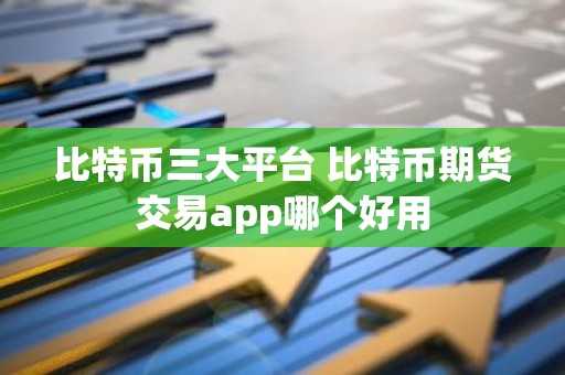 比特币三大平台 比特币期货交易app哪个好用