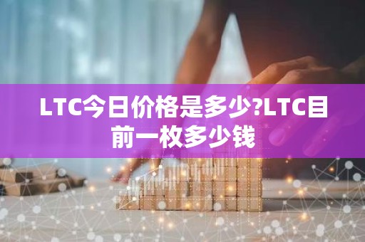 LTC今日价格是多少?LTC目前一枚多少钱
