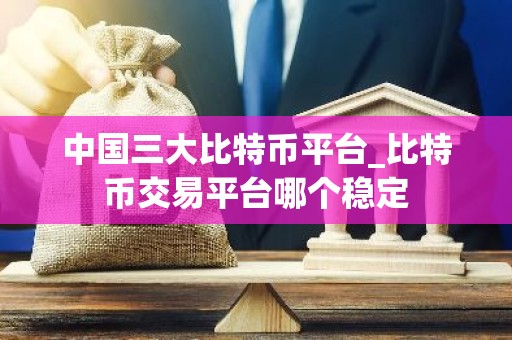 中国三大比特币平台_比特币交易平台哪个稳定
