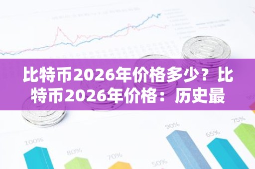 比特币2026年价格多少？比特币2026年价格：历史最高价